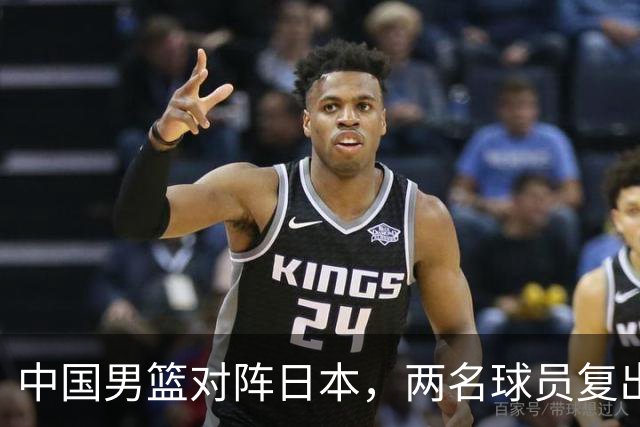 中国男篮对阵日本，两名球员复出，首发和轮换阵容将发生变化