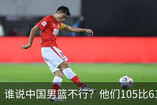 谁说中国男篮不行？他们105比61大胜菲律宾，美国梦之队重现吗？